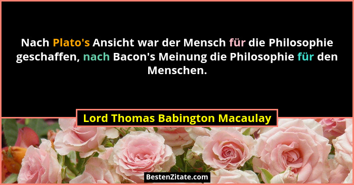Nach Plato's Ansicht war der Mensch für die Philosophie geschaffen, nach Bacon's Meinung die Philosophie für... - Lord Thomas Babington Macaulay
