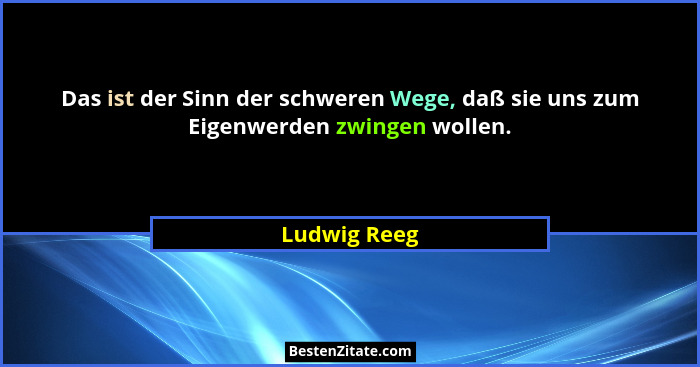 Das ist der Sinn der schweren Wege, daß sie uns zum Eigenwerden zwingen wollen.... - Ludwig Reeg