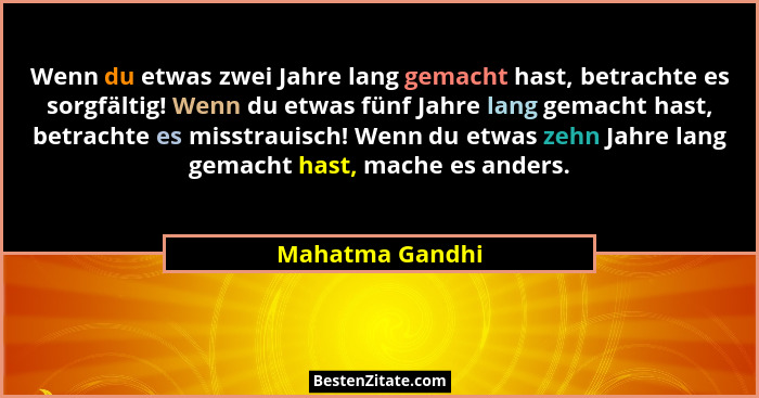 Wenn du etwas zwei Jahre lang gemacht hast, betrachte es sorgfältig! Wenn du etwas fünf Jahre lang gemacht hast, betrachte es misstra... - Mahatma Gandhi