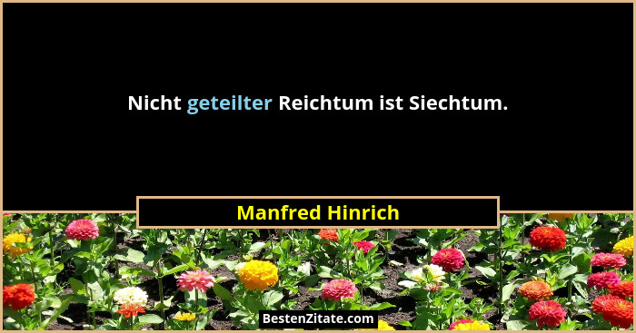 Nicht geteilter Reichtum ist Siechtum.... - Manfred Hinrich