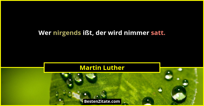 Wer nirgends ißt, der wird nimmer satt.... - Martin Luther