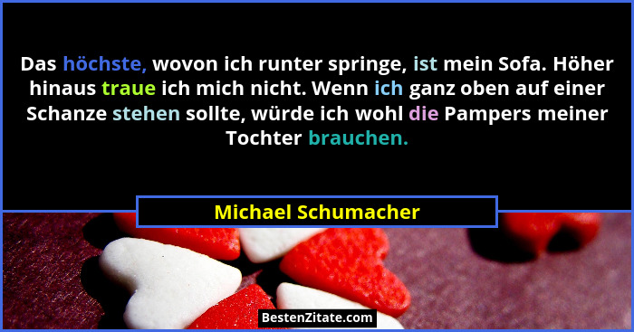 Das höchste, wovon ich runter springe, ist mein Sofa. Höher hinaus traue ich mich nicht. Wenn ich ganz oben auf einer Schanze ste... - Michael Schumacher