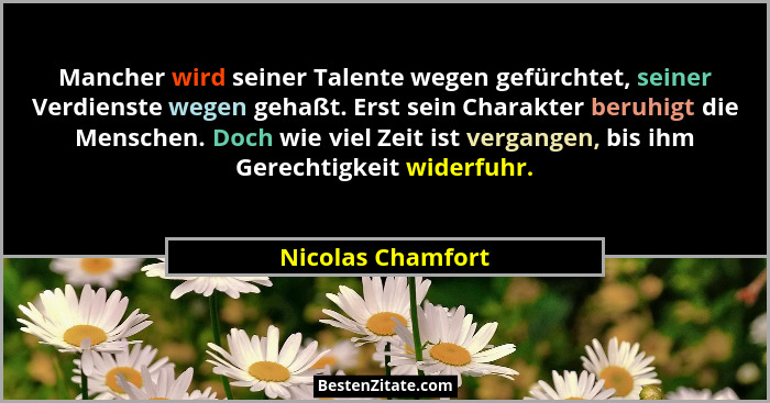 Mancher wird seiner Talente wegen gefürchtet, seiner Verdienste wegen gehaßt. Erst sein Charakter beruhigt die Menschen. Doch wie v... - Nicolas Chamfort