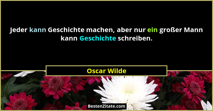 Jeder kann Geschichte machen, aber nur ein großer Mann kann Geschichte schreiben.... - Oscar Wilde