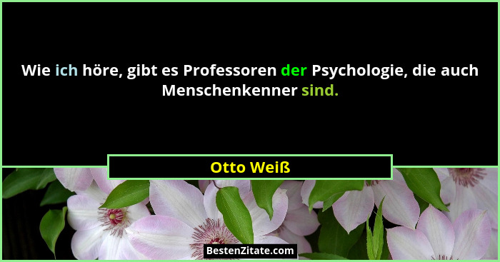 Wie ich höre, gibt es Professoren der Psychologie, die auch Menschenkenner sind.... - Otto Weiß