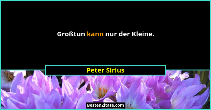 Großtun kann nur der Kleine.... - Peter Sirius