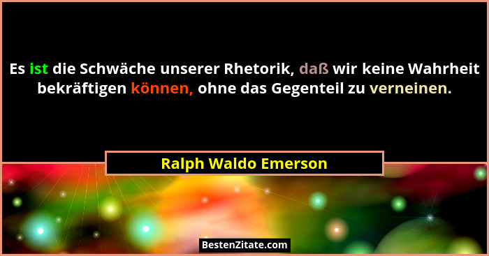 Es ist die Schwäche unserer Rhetorik, daß wir keine Wahrheit bekräftigen können, ohne das Gegenteil zu verneinen.... - Ralph Waldo Emerson
