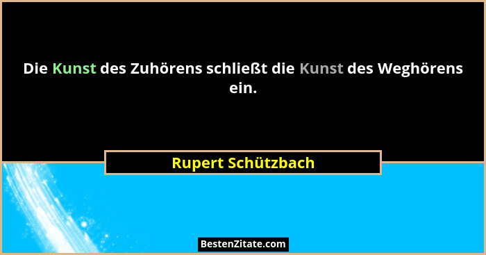 Die Kunst des Zuhörens schließt die Kunst des Weghörens ein.... - Rupert Schützbach
