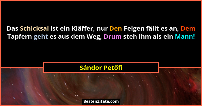 Das Schicksal ist ein Kläffer, nur Den Feigen fällt es an, Dem Tapfern geht es aus dem Weg, Drum steh ihm als ein Mann!... - Sándor Petőfi