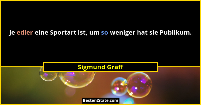 Je edler eine Sportart ist, um so weniger hat sie Publikum.... - Sigmund Graff