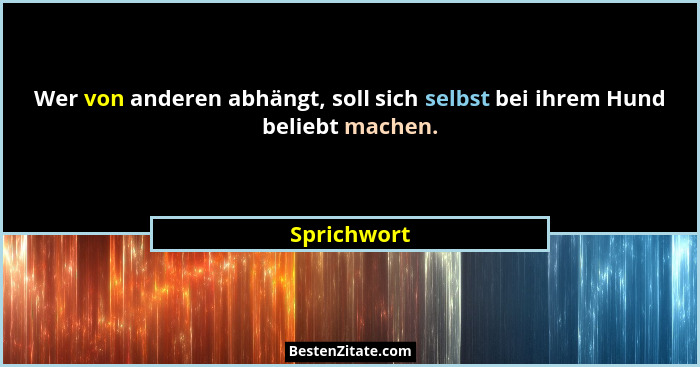 Wer von anderen abhängt, soll sich selbst bei ihrem Hund beliebt machen.... - Sprichwort