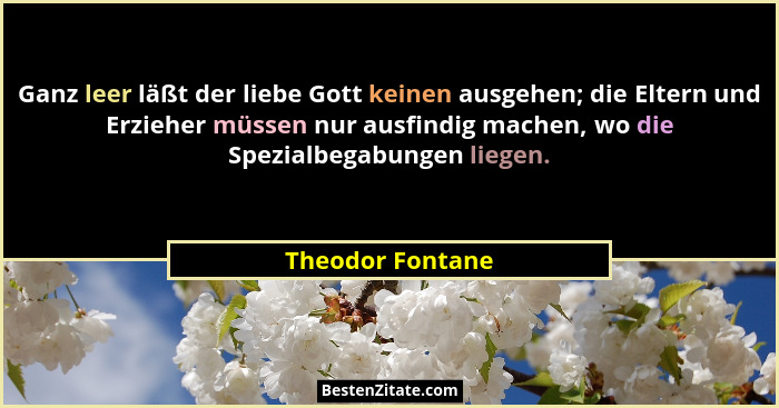Ganz leer läßt der liebe Gott keinen ausgehen; die Eltern und Erzieher müssen nur ausfindig machen, wo die Spezialbegabungen liegen.... - Theodor Fontane