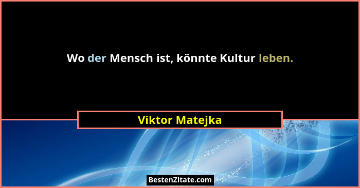Wo der Mensch ist, könnte Kultur leben.... - Viktor Matejka