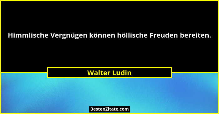 Himmlische Vergnügen können höllische Freuden bereiten.... - Walter Ludin