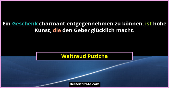Ein Geschenk charmant entgegennehmen zu können, ist hohe Kunst, die den Geber glücklich macht.... - Waltraud Puzicha