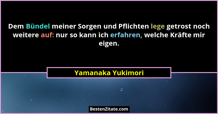 Dem Bündel meiner Sorgen und Pflichten lege getrost noch weitere auf: nur so kann ich erfahren, welche Kräfte mir eigen.... - Yamanaka Yukimori