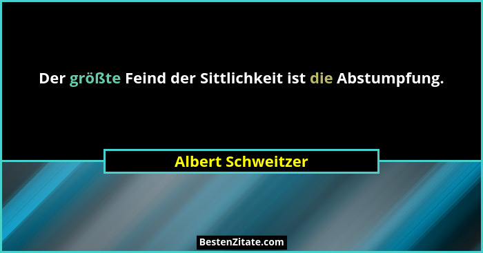 Der größte Feind der Sittlichkeit ist die Abstumpfung.... - Albert Schweitzer