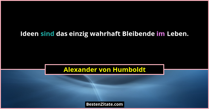 Ideen sind das einzig wahrhaft Bleibende im Leben.... - Alexander von Humboldt