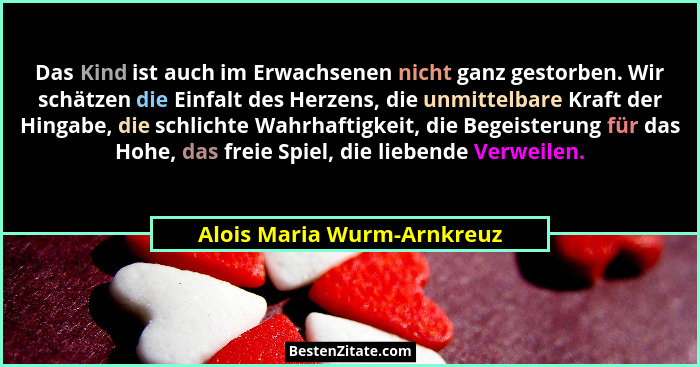 Das Kind ist auch im Erwachsenen nicht ganz gestorben. Wir schätzen die Einfalt des Herzens, die unmittelbare Kraft der Hi... - Alois Maria Wurm-Arnkreuz