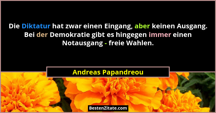 Die Diktatur hat zwar einen Eingang, aber keinen Ausgang. Bei der Demokratie gibt es hingegen immer einen Notausgang - freie Wahl... - Andreas Papandreou