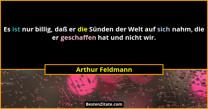 Es ist nur billig, daß er die Sünden der Welt auf sich nahm, die er geschaffen hat und nicht wir.... - Arthur Feldmann