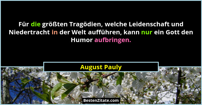 Für die größten Tragödien, welche Leidenschaft und Niedertracht in der Welt aufführen, kann nur ein Gott den Humor aufbringen.... - August Pauly
