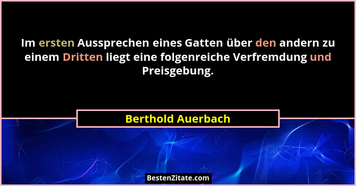 Im ersten Aussprechen eines Gatten über den andern zu einem Dritten liegt eine folgenreiche Verfremdung und Preisgebung.... - Berthold Auerbach