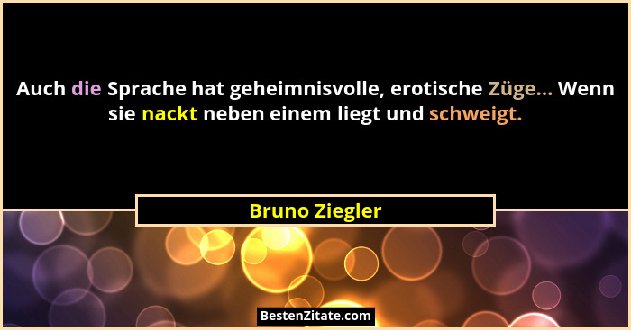 Auch die Sprache hat geheimnisvolle, erotische Züge... Wenn sie nackt neben einem liegt und schweigt.... - Bruno Ziegler