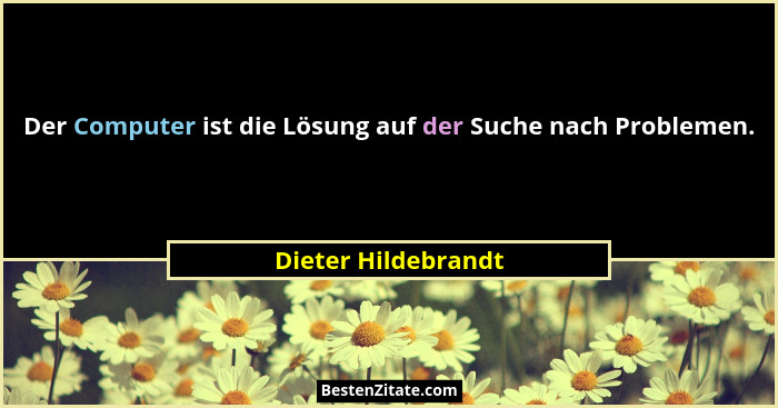 Der Computer ist die Lösung auf der Suche nach Problemen.... - Dieter Hildebrandt