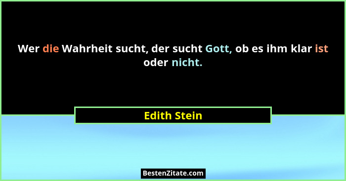 Wer die Wahrheit sucht, der sucht Gott, ob es ihm klar ist oder nicht.... - Edith Stein