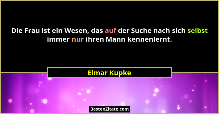 Die Frau ist ein Wesen, das auf der Suche nach sich selbst immer nur ihren Mann kennenlernt.... - Elmar Kupke