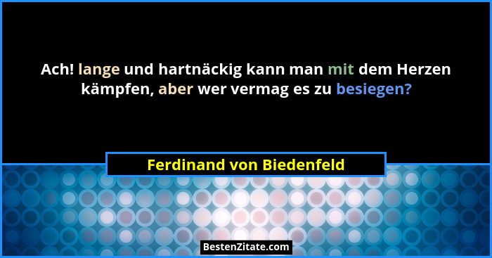 Ach! lange und hartnäckig kann man mit dem Herzen kämpfen, aber wer vermag es zu besiegen?... - Ferdinand von Biedenfeld