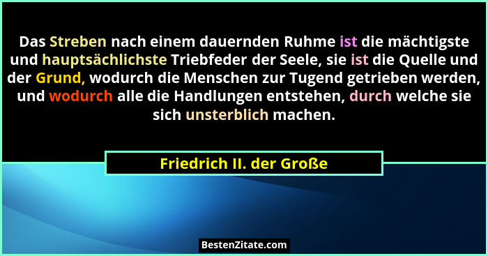 Das Streben nach einem dauernden Ruhme ist die mächtigste und hauptsächlichste Triebfeder der Seele, sie ist die Quelle und... - Friedrich II. der Große