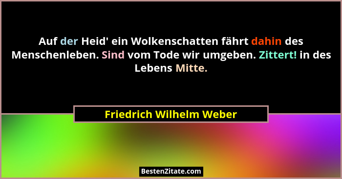 Auf der Heid' ein Wolkenschatten fährt dahin des Menschenleben. Sind vom Tode wir umgeben. Zittert! in des Lebens Mitte.... - Friedrich Wilhelm Weber