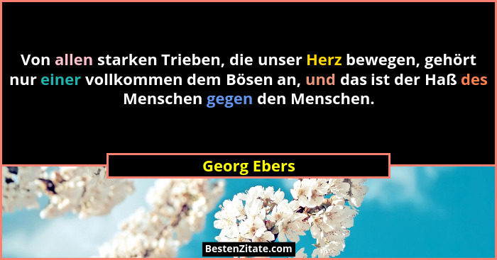 Von allen starken Trieben, die unser Herz bewegen, gehört nur einer vollkommen dem Bösen an, und das ist der Haß des Menschen gegen den... - Georg Ebers