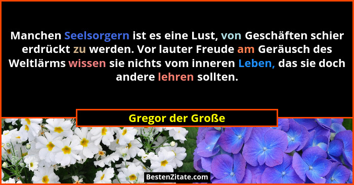 Manchen Seelsorgern ist es eine Lust, von Geschäften schier erdrückt zu werden. Vor lauter Freude am Geräusch des Weltlärms wissen... - Gregor der Große