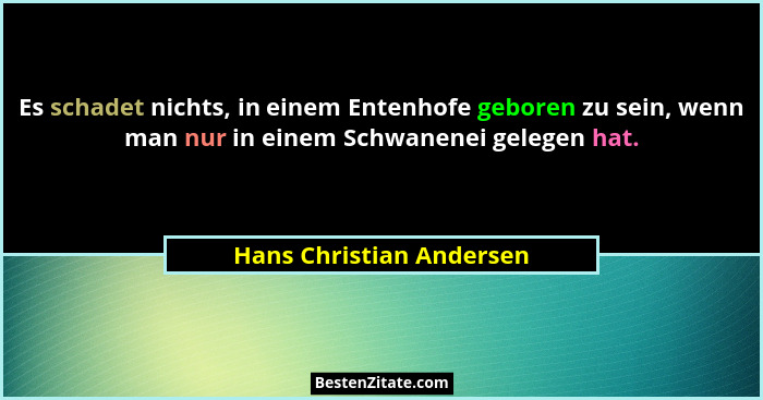 Es schadet nichts, in einem Entenhofe geboren zu sein, wenn man nur in einem Schwanenei gelegen hat.... - Hans Christian Andersen