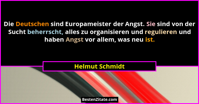 Die Deutschen sind Europameister der Angst. Sie sind von der Sucht beherrscht, alles zu organisieren und regulieren und haben Angst v... - Helmut Schmidt