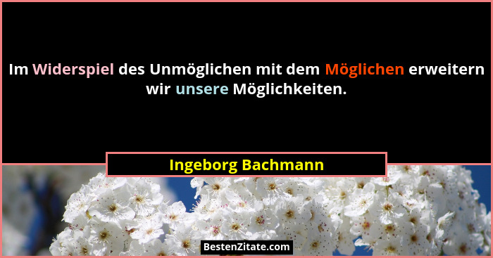 Im Widerspiel des Unmöglichen mit dem Möglichen erweitern wir unsere Möglichkeiten.... - Ingeborg Bachmann