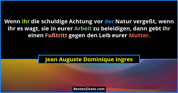 Wenn ihr die schuldige Achtung vor der Natur vergeßt, wenn ihr es wagt, sie in eurer Arbeit zu beleidigen, dann gebt i... - Jean Auguste Dominique Ingres