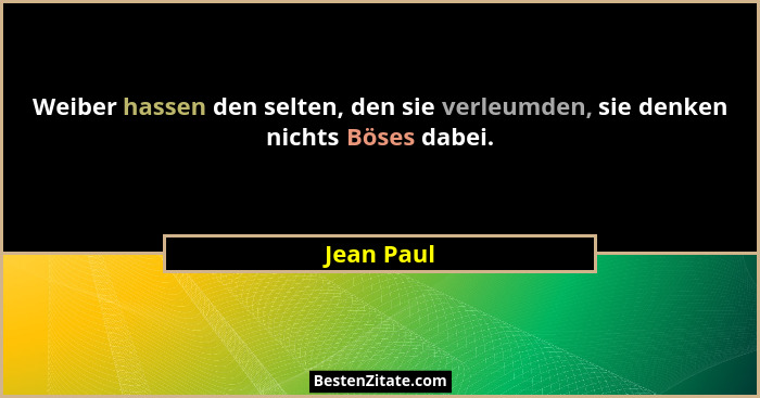 Weiber hassen den selten, den sie verleumden, sie denken nichts Böses dabei.... - Jean Paul