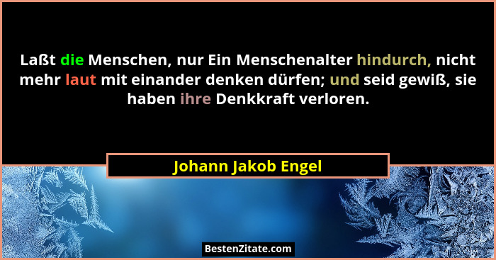 Laßt die Menschen, nur Ein Menschenalter hindurch, nicht mehr laut mit einander denken dürfen; und seid gewiß, sie haben ihre Den... - Johann Jakob Engel