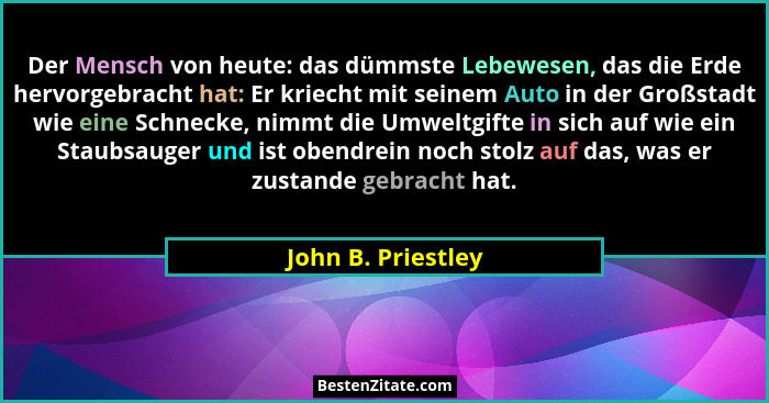 Der Mensch von heute: das dümmste Lebewesen, das die Erde hervorgebracht hat: Er kriecht mit seinem Auto in der Großstadt wie eine... - John B. Priestley