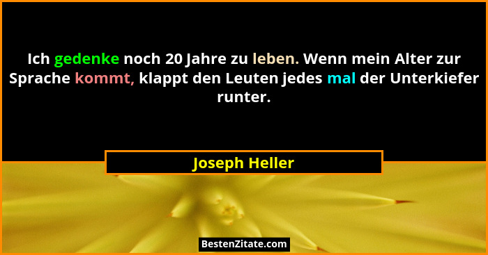 Ich gedenke noch 20 Jahre zu leben. Wenn mein Alter zur Sprache kommt, klappt den Leuten jedes mal der Unterkiefer runter.... - Joseph Heller