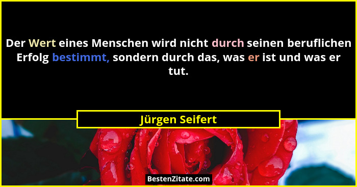 Der Wert eines Menschen wird nicht durch seinen beruflichen Erfolg bestimmt, sondern durch das, was er ist und was er tut.... - Jürgen Seifert