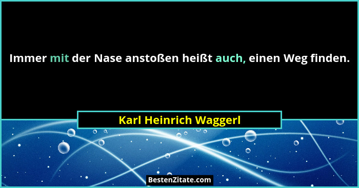Immer mit der Nase anstoßen heißt auch, einen Weg finden.... - Karl Heinrich Waggerl