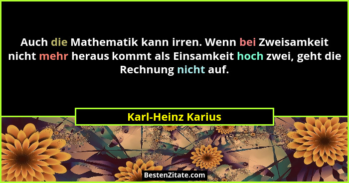 Auch die Mathematik kann irren. Wenn bei Zweisamkeit nicht mehr heraus kommt als Einsamkeit hoch zwei, geht die Rechnung nicht auf... - Karl-Heinz Karius