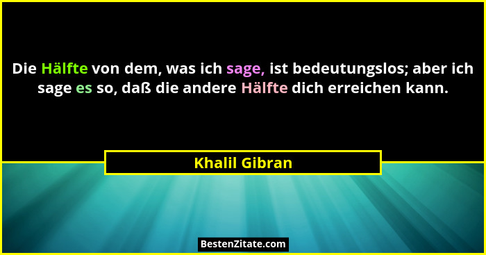 Die Hälfte von dem, was ich sage, ist bedeutungslos; aber ich sage es so, daß die andere Hälfte dich erreichen kann.... - Khalil Gibran