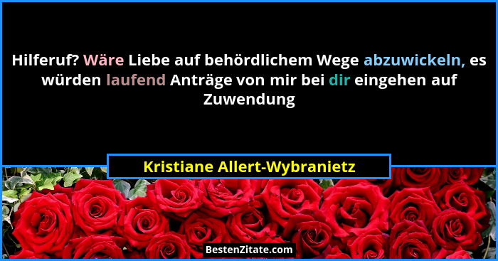 Hilferuf? Wäre Liebe auf behördlichem Wege abzuwickeln, es würden laufend Anträge von mir bei dir eingehen auf Zuwendung... - Kristiane Allert-Wybranietz