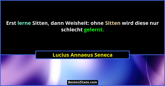 Erst lerne Sitten, dann Weisheit: ohne Sitten wird diese nur schlecht gelernt.... - Lucius Annaeus Seneca